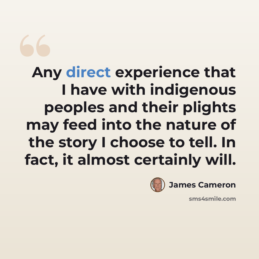 “Any direct experience that I have with indigenous peoples and their plights may feed into the nature of the story I choose to tell. In fact, it almost certainly will.” quote by James Cameron