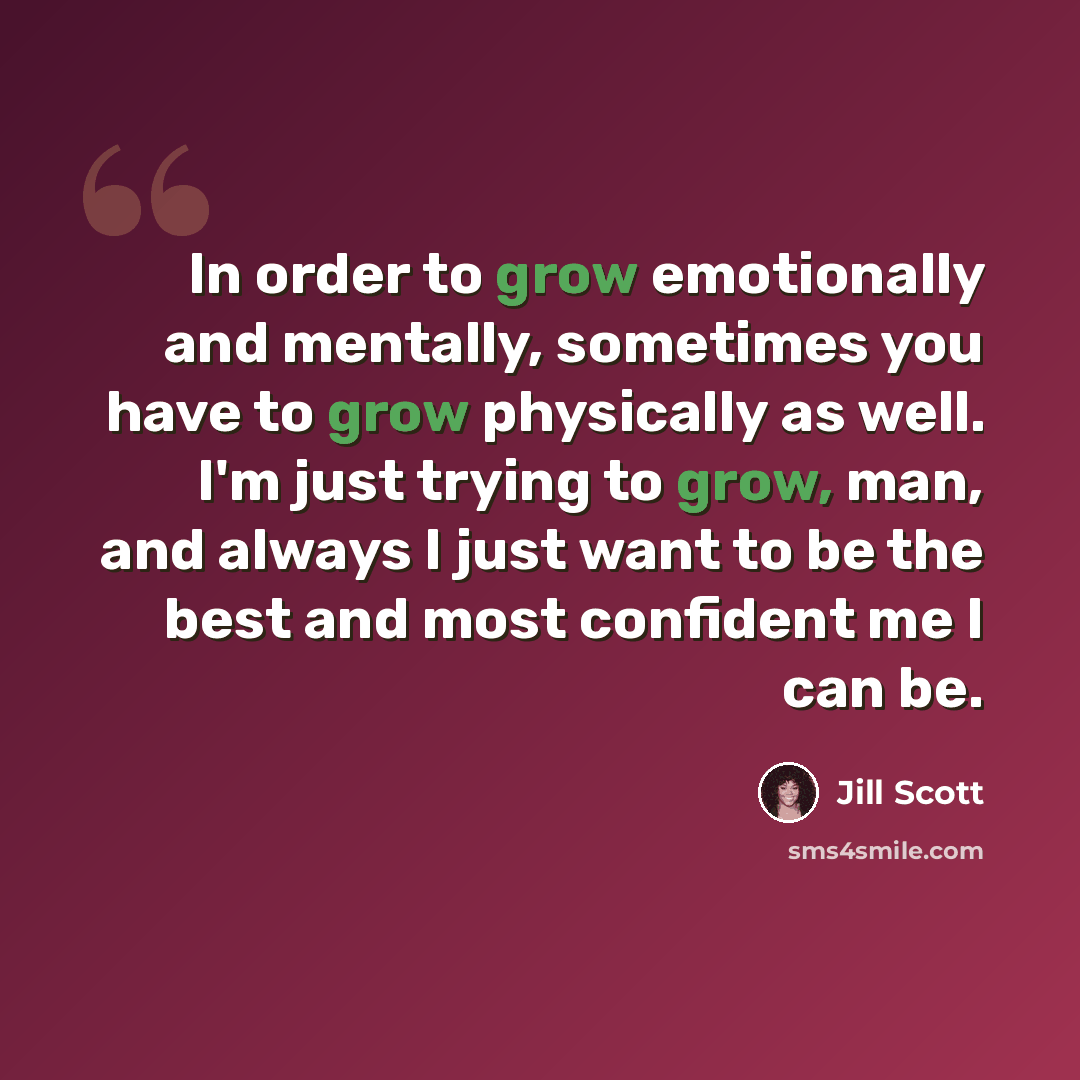 “In order to grow emotionally and mentally, sometimes you have to grow physically as well. I'm just trying to grow, man, and always I just want to be the best and most confident me I can be.” quote by Jill Scott