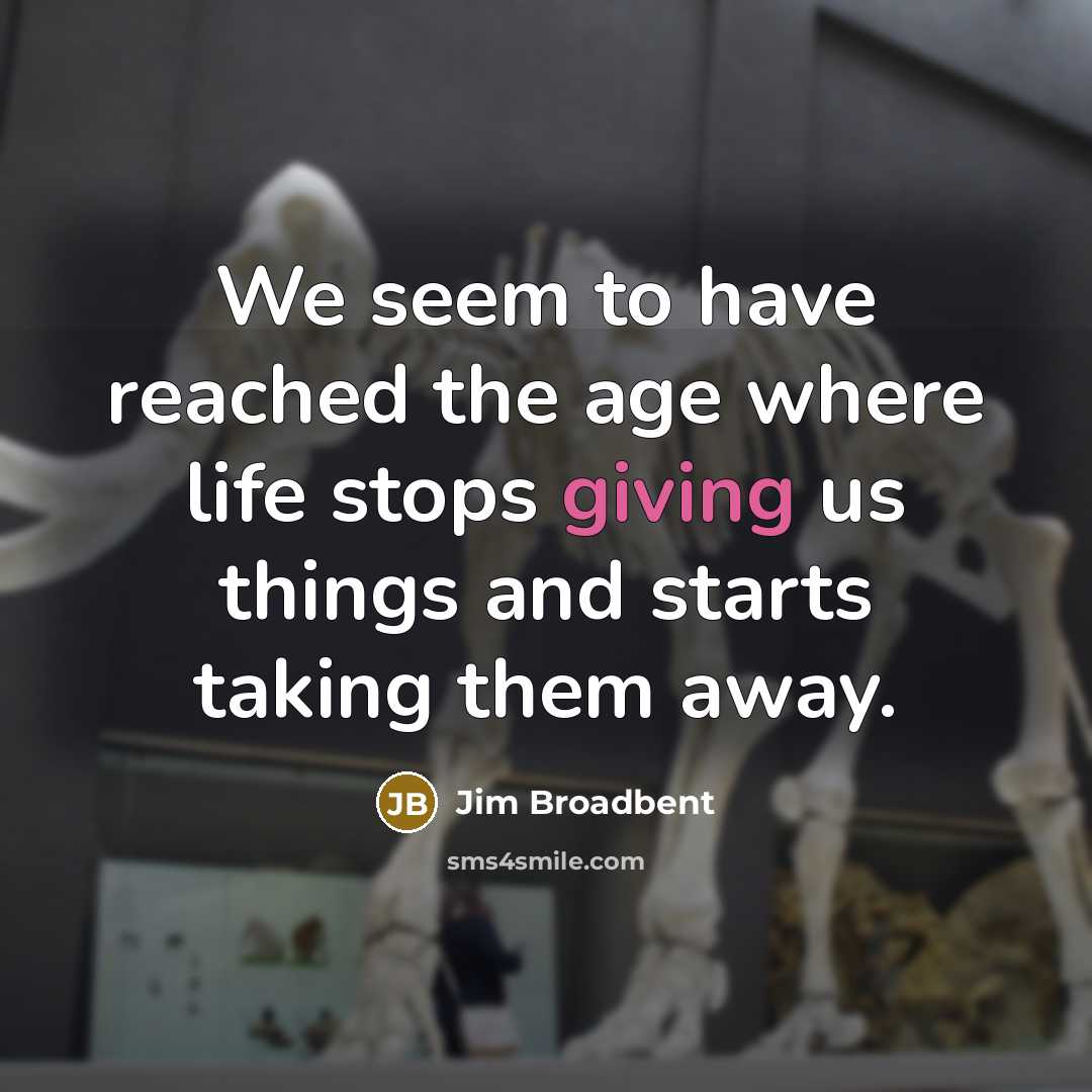 “We seem to have reached the age where life stops giving us things and starts taking them away.” quote by Jim Broadbent