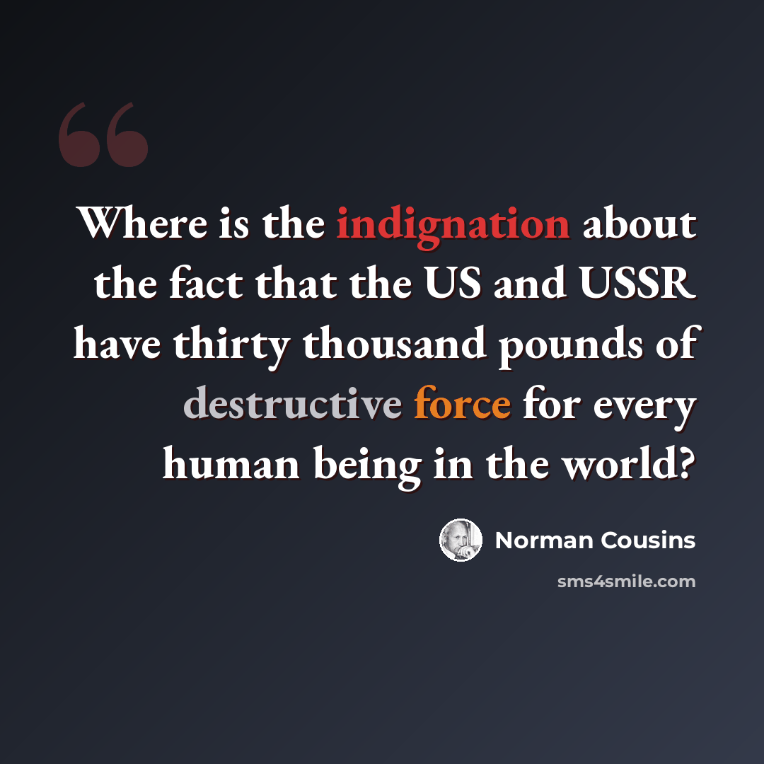 “Where is the indignation about the fact that the US and USSR have thirty thousand pounds of destructive force for every human being in the world?” quote by Norman Cousins