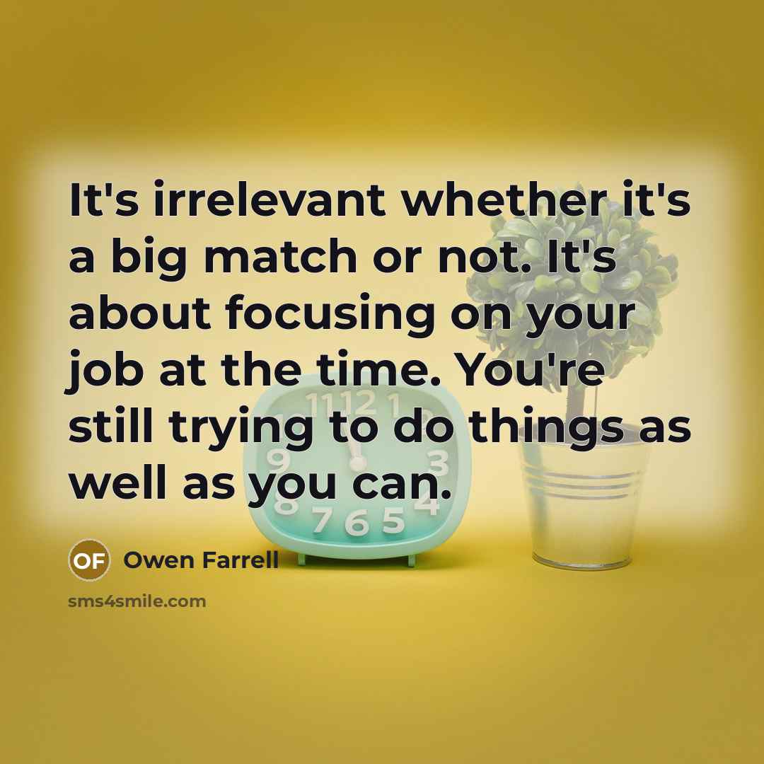 “It's irrelevant whether it's a big match or not. It's about focusing on your job at the time. You're still trying to do things as well as you can.” quote by Owen Farrell