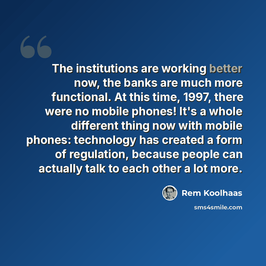 “The institutions are working better now, the banks are much more functional. At this time, 1997, there were no mobile phones! It's a whole different thing now with mobile phones: technology has created a form of regulation, because people can actually talk to each other a lot more.” quote by Rem Koolhaas