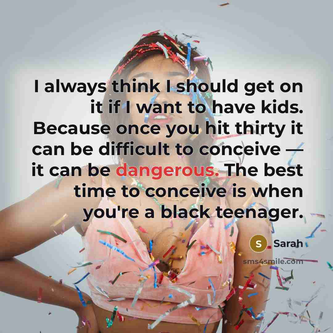 “I always think I should get on it if I want to have kids. Because once you hit thirty it can be difficult to conceive — it can be dangerous. The best time to conceive is when you're a black teenager.” quote by Sarah