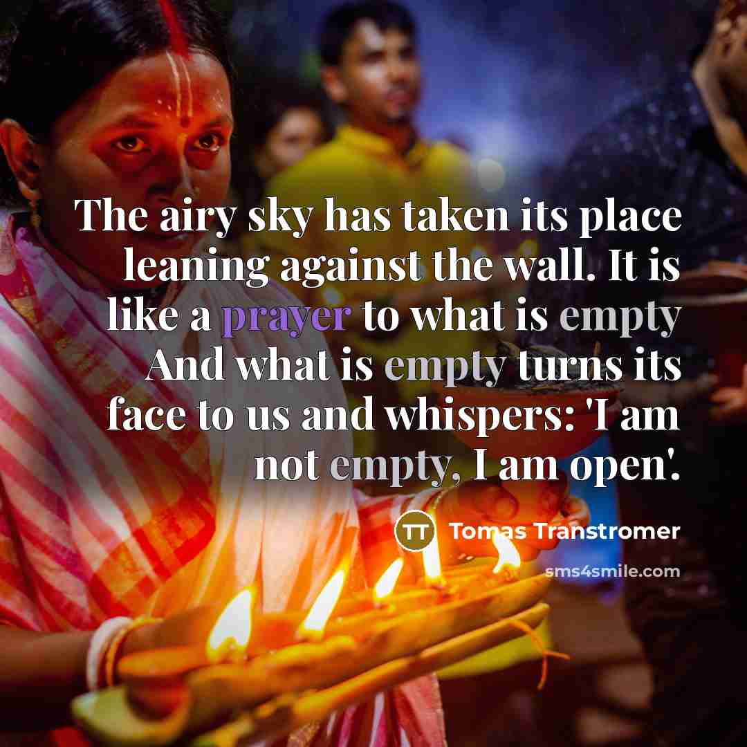 “The airy sky has taken its place leaning against the wall. It is like a prayer to what is empty And what is empty turns its face to us and whispers: 'I am not empty, I am open'.” quote by Tomas Transtromer