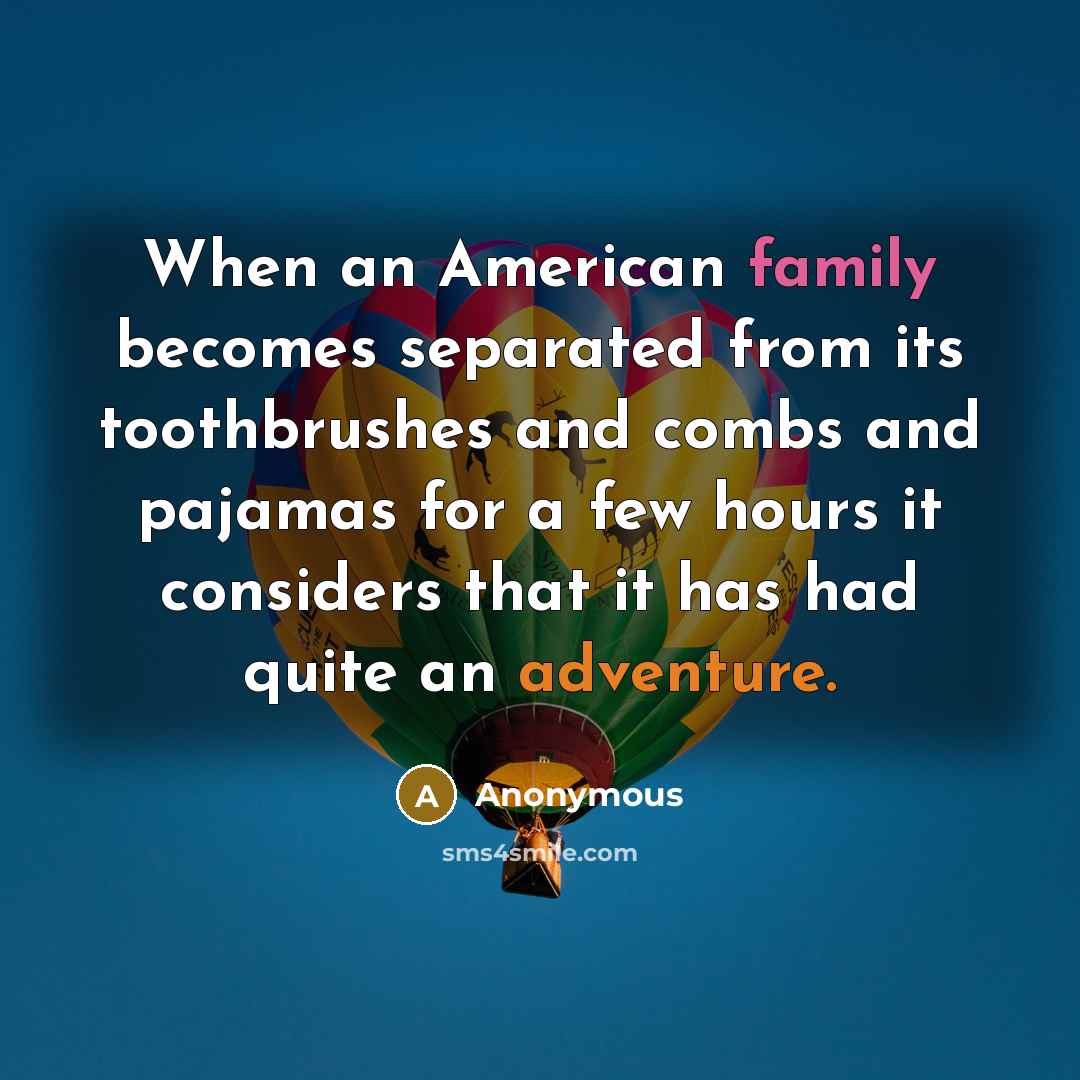 “When an American family becomes separated from its toothbrushes and combs and pajamas for a few hours it considers that it has had quite an adventure.” quote by Anonymous