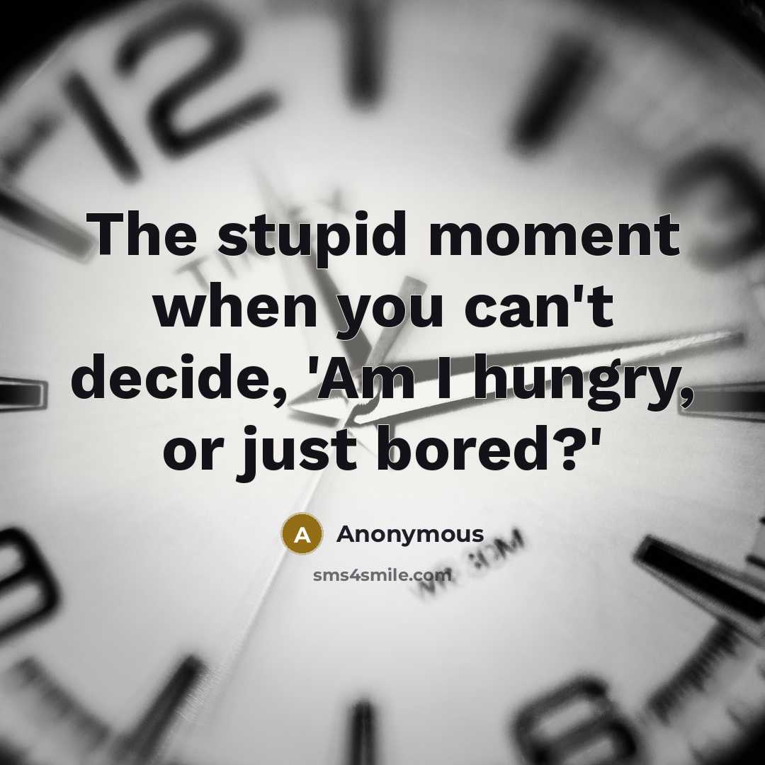 “The stupid moment when you can't decide, 'Am I hungry, or just bored?'” quote by Anonymous
