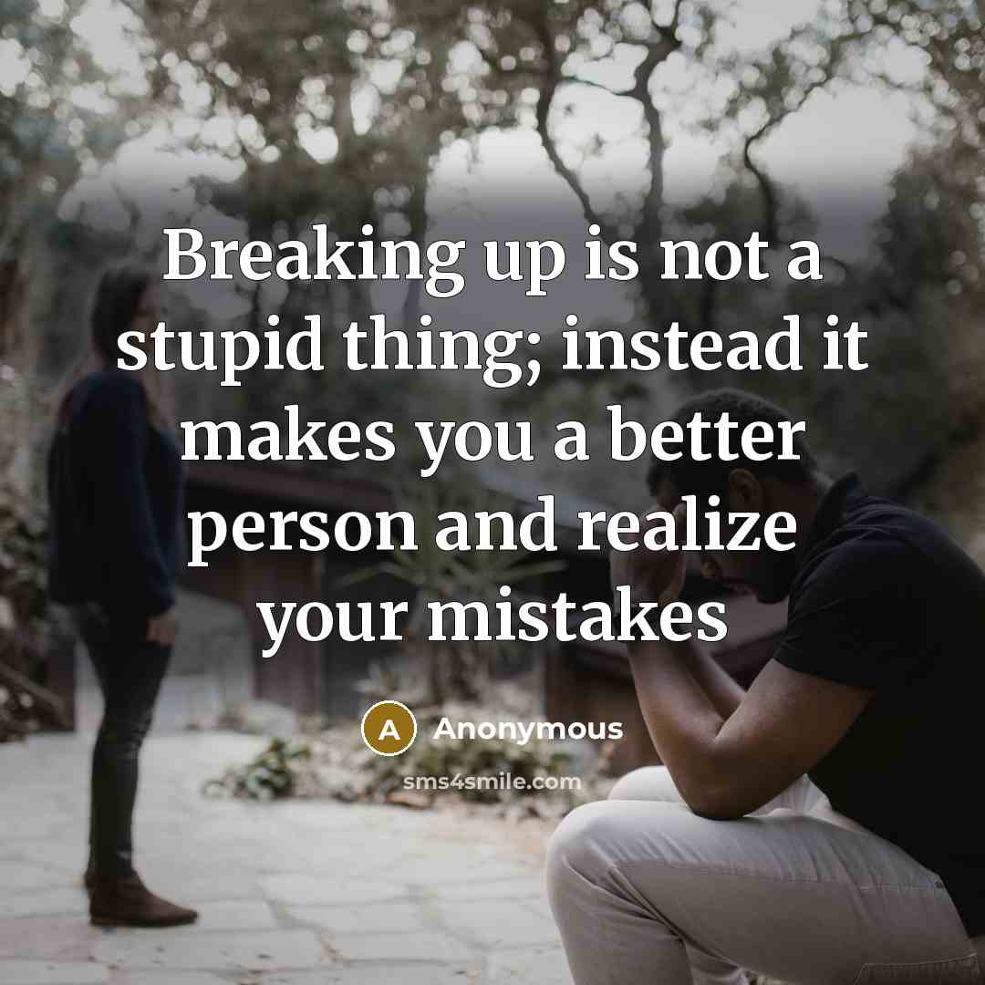 “Breaking up is not a stupid thing; instead it makes you a better person and realize your mistakes” quote by Anonymous