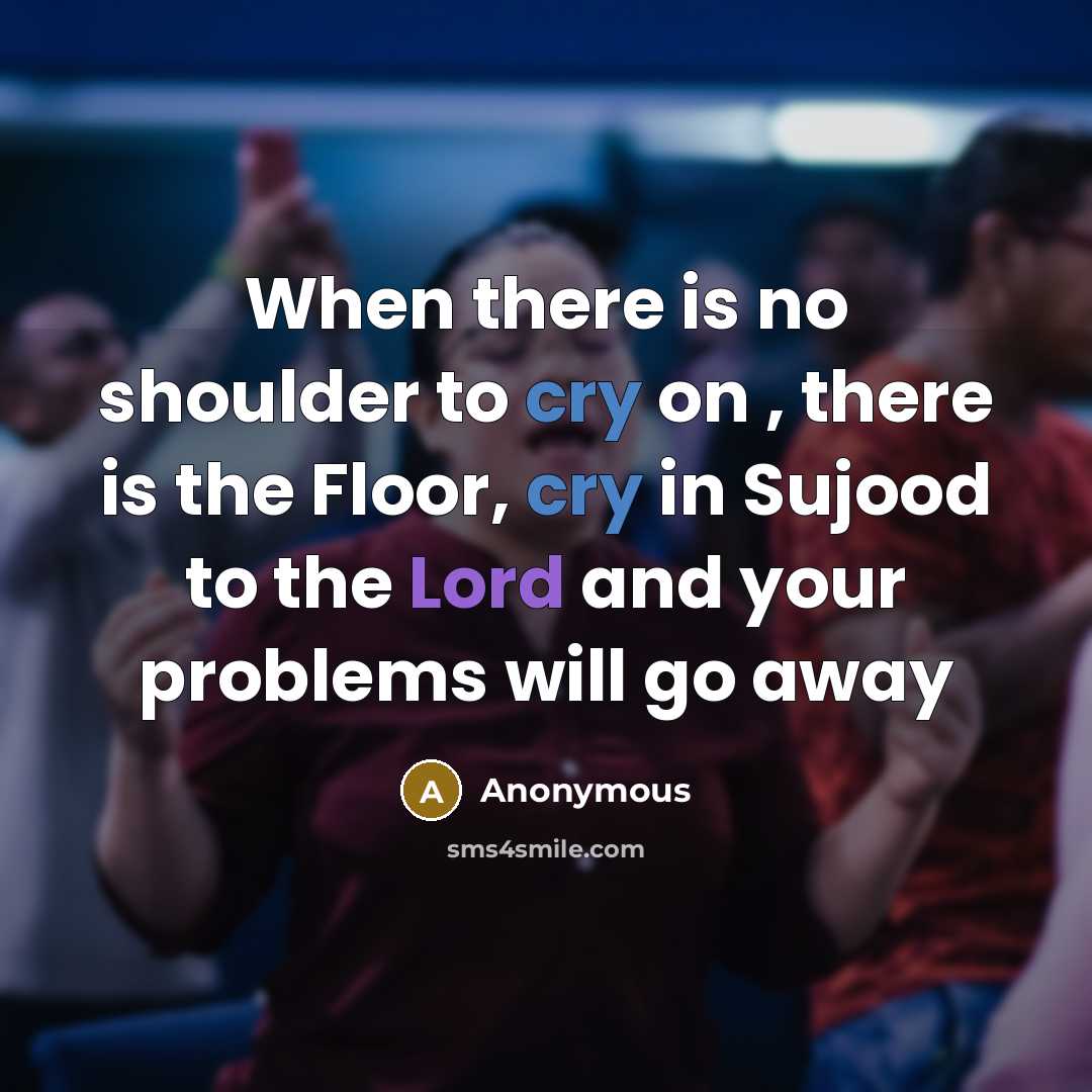 “When there is no shoulder to cry on , there is the Floor, cry in Sujood to the Lord and your problems will go away” quote by Anonymous