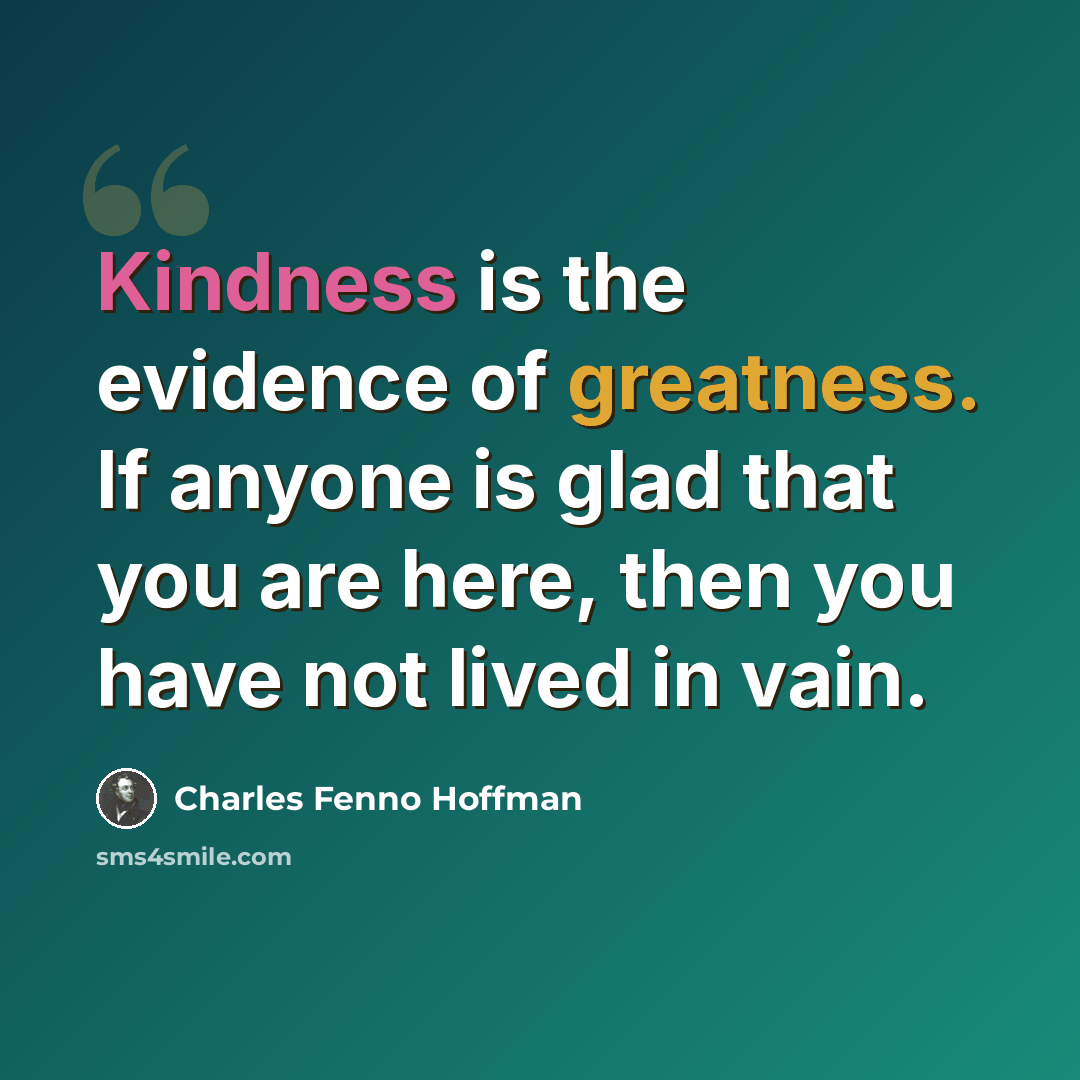 “Kindness is the evidence of greatness. If anyone is glad that you are here, then you have not lived in vain.” quote by Charles Fenno Hoffman