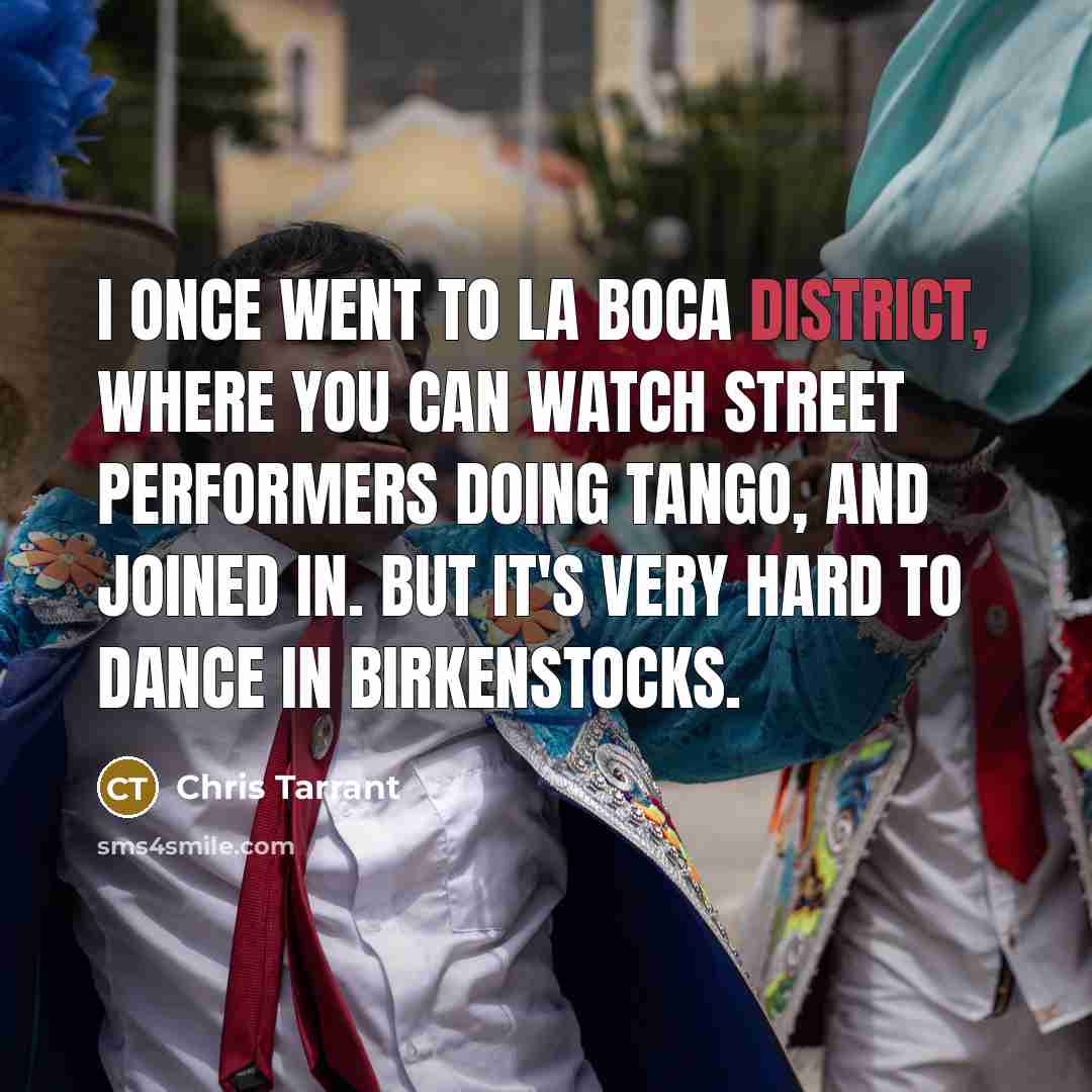 “I once went to La Boca district, where you can watch street performers doing tango, and joined in. But it's very hard to dance in Birkenstocks.” quote by Chris Tarrant