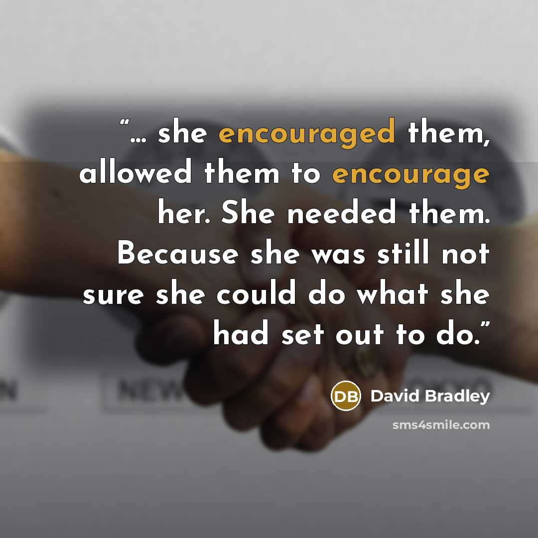 “... she encouraged them, allowed them to encourage her. She needed them. Because she was still not sure she could do what she had set out to do.” quote by David Bradley