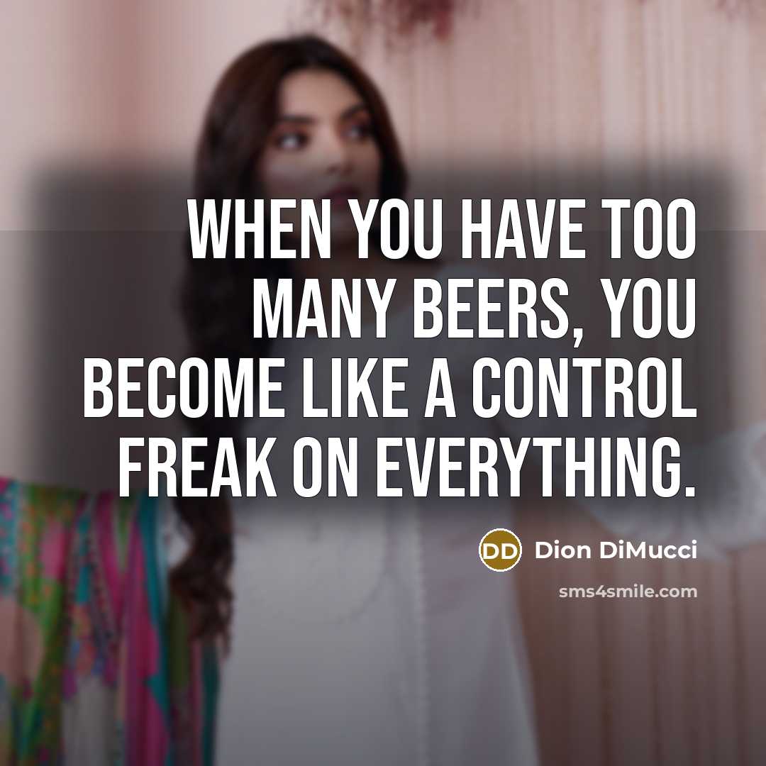 “When you have too many beers, you become like a control freak on everything.” quote by Dion DiMucci