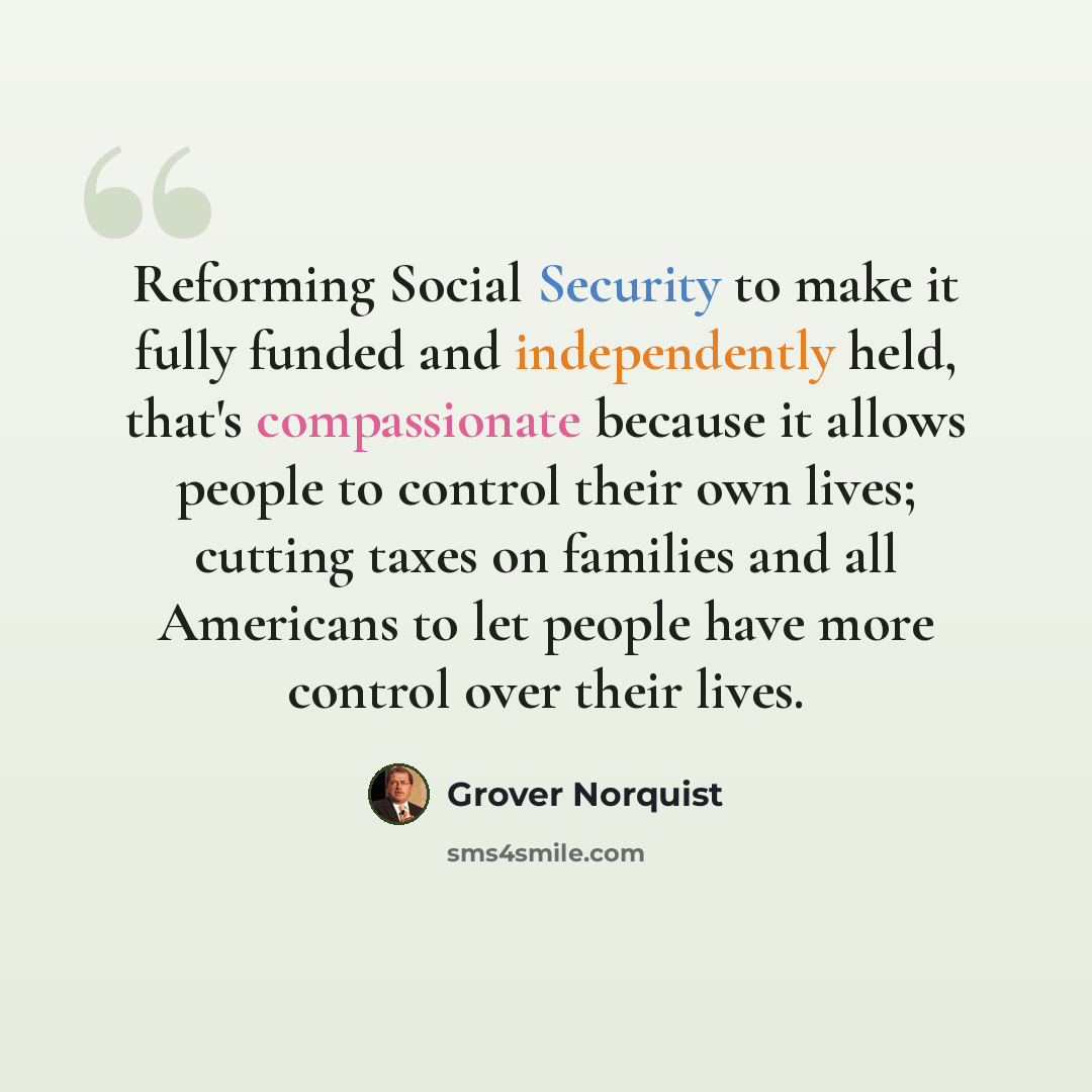 “Reforming Social Security to make it fully funded and independently held, that's compassionate because it allows people to control their own lives; cutting taxes on families and all Americans to let people have more control over their lives.” quote by Grover Norquist