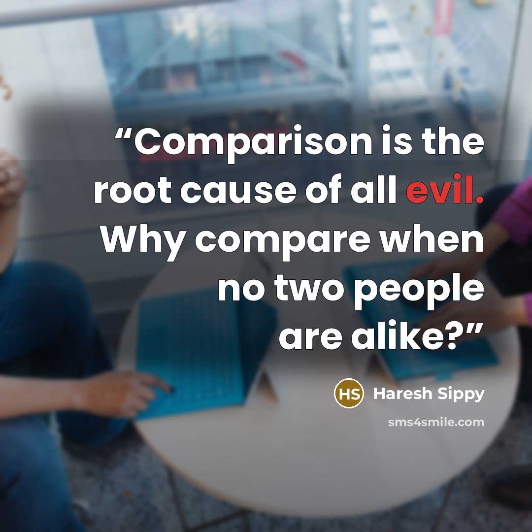 “Comparison is the root cause of all evil. Why compare when no two people are alike?” quote by Haresh Sippy