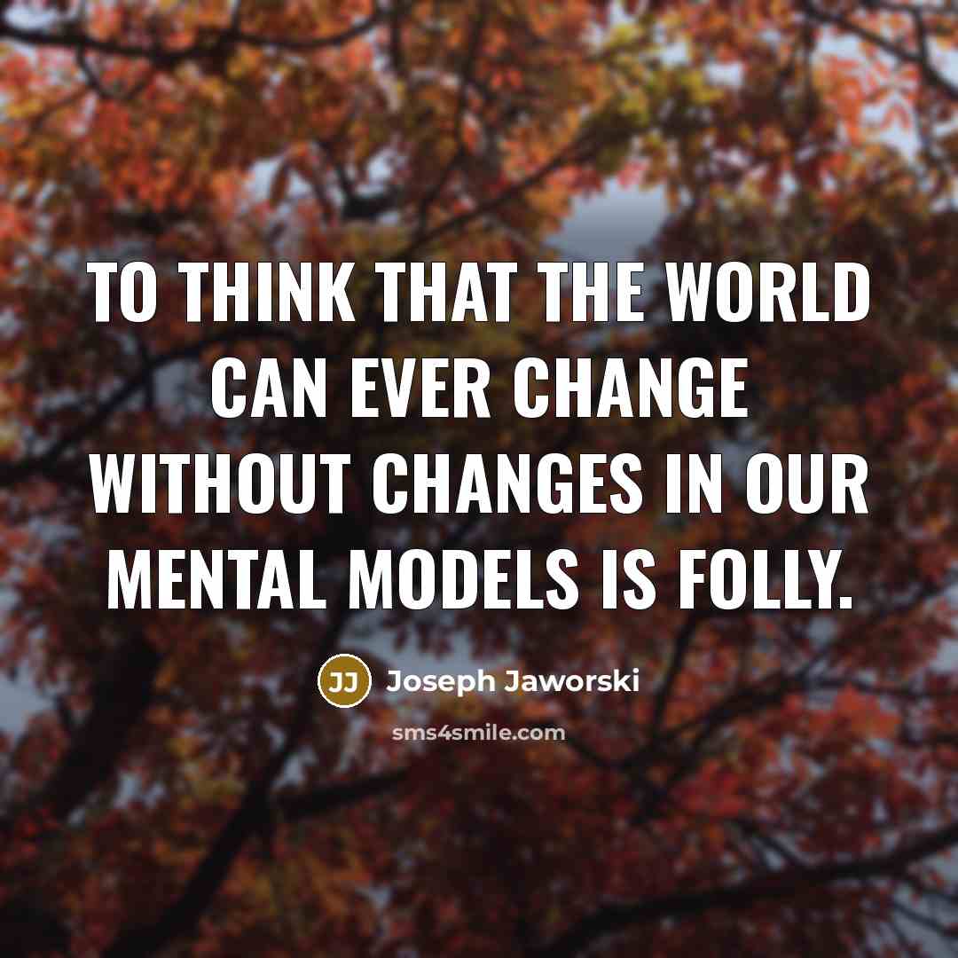 “To think that the world can ever change without changes in our mental models is folly.” quote by Joseph Jaworski