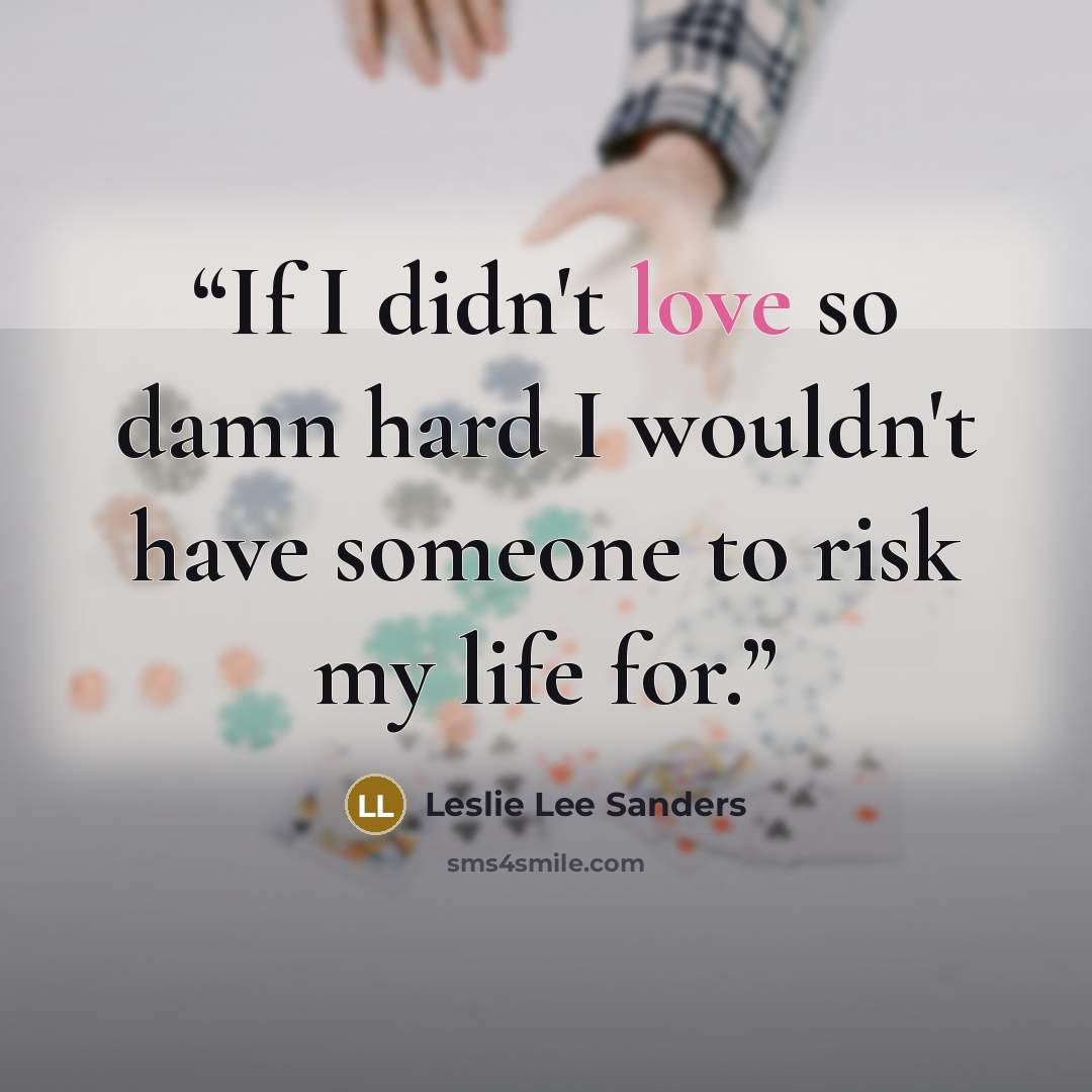“If I didn't love so damn hard I wouldn't have someone to risk my life for.” quote by Leslie Lee Sanders
