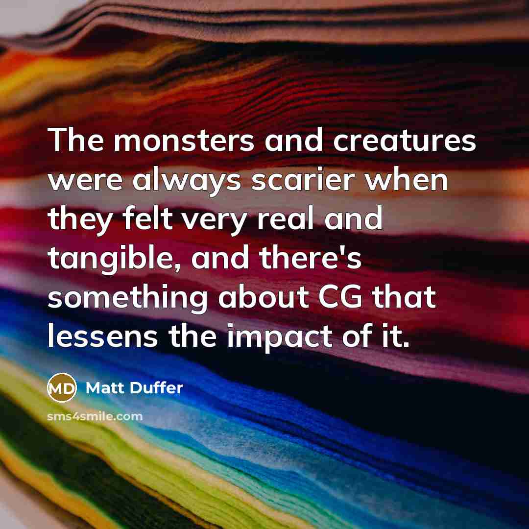 “The monsters and creatures were always scarier when they felt very real and tangible, and there's something about CG that lessens the impact of it.” quote by Matt Duffer