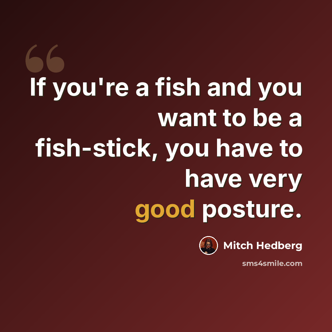 “If you're a fish and you want to be a fish-stick, you have to have very good posture.” quote by Mitch Hedberg