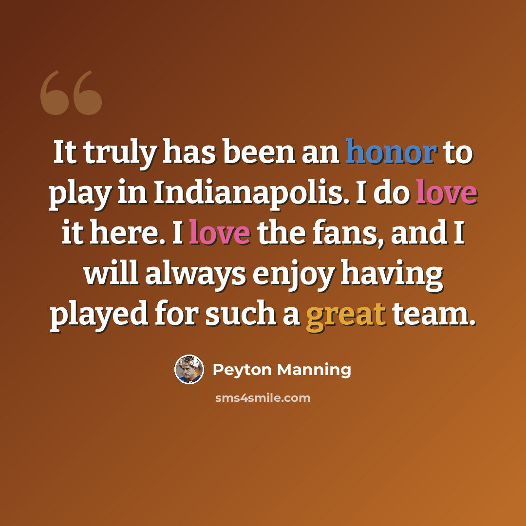 “It truly has been an honor to play in Indianapolis. I do love it here. I love the fans, and I will always enjoy having played for such a great team.” quote by Peyton Manning