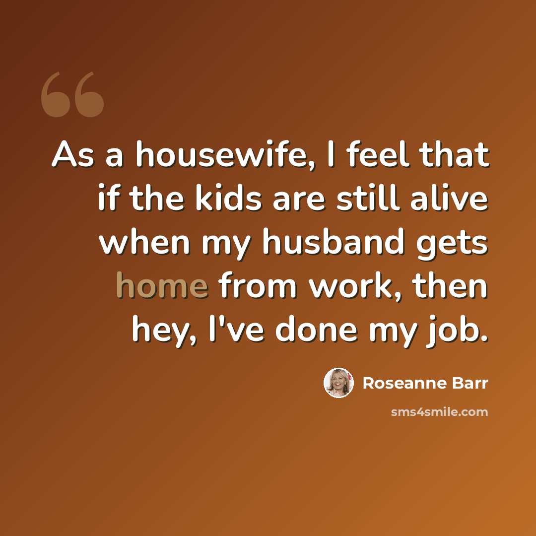 “As a housewife, I feel that if the kids are still alive when my husband gets home from work, then hey, I've done my job.” quote by Roseanne Barr