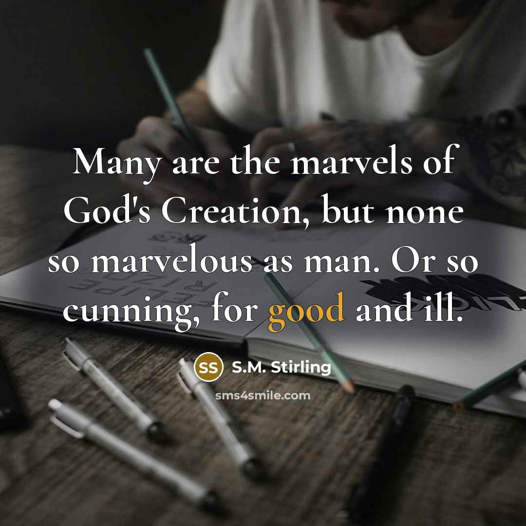 “Many are the marvels of God's Creation, but none so marvelous as man. Or so cunning, for good and ill.” quote by S.M. Stirling