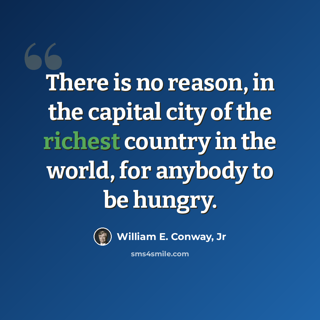 “There is no reason, in the capital city of the richest country in the world, for anybody to be hungry.” quote by William E. Conway, Jr