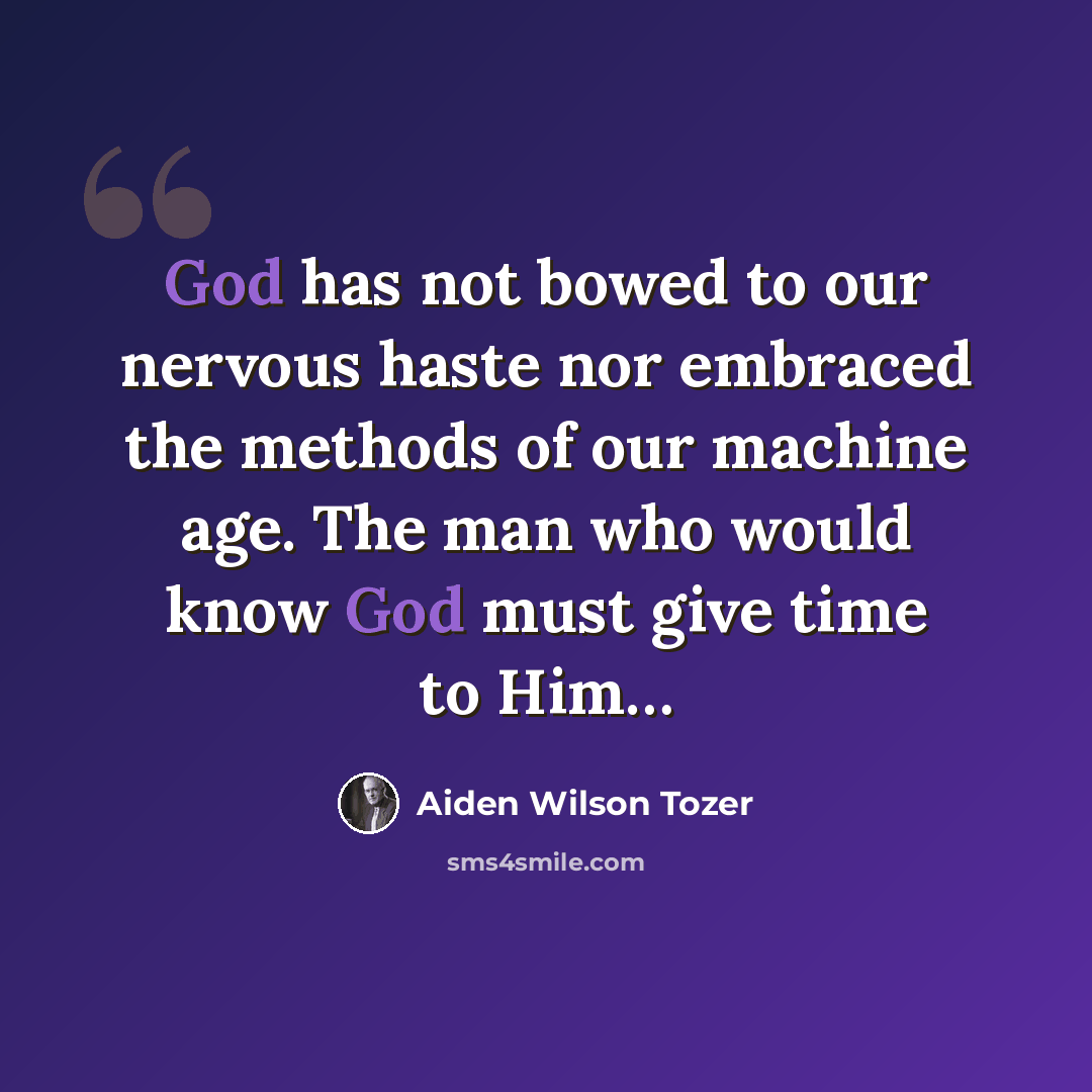 “God has not bowed to our nervous haste nor embraced the methods of our machine age. The man who would know God must give time to Him…” quote by Aiden Wilson Tozer