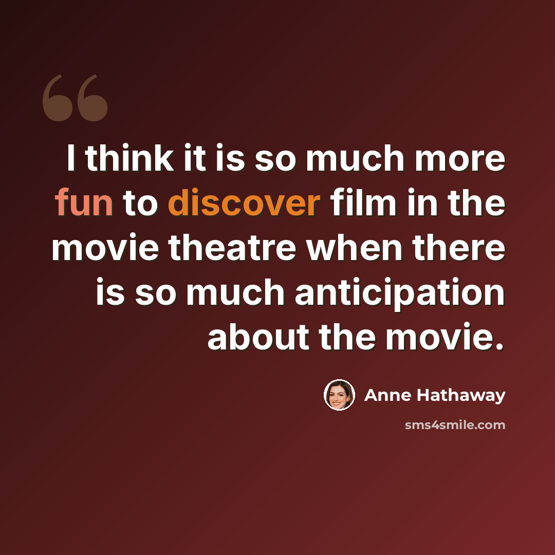 “I think it is so much more fun to discover film in the movie theatre when there is so much anticipation about the movie.” quote by Anne Hathaway
