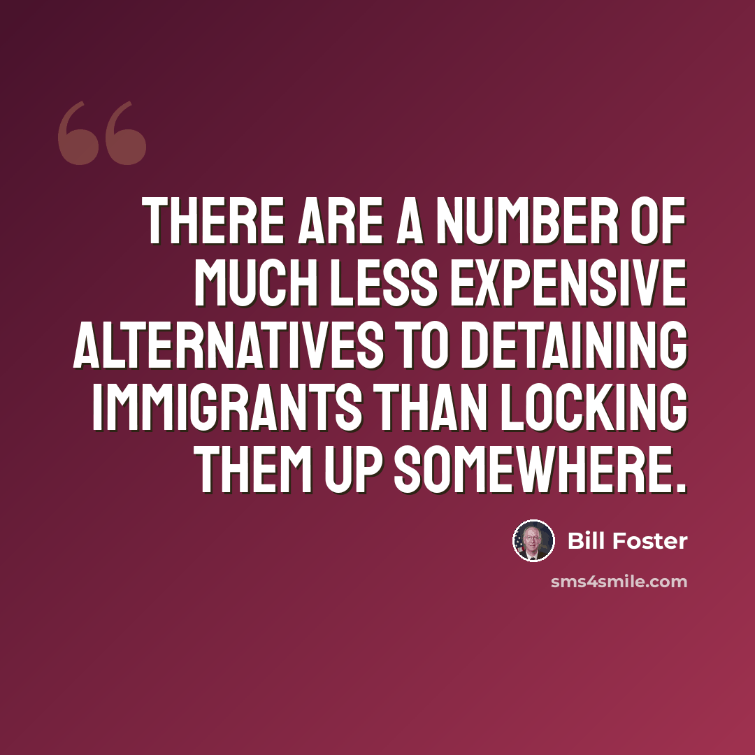 “There are a number of much less expensive alternatives to detaining immigrants than locking them up somewhere.” quote by Bill Foster