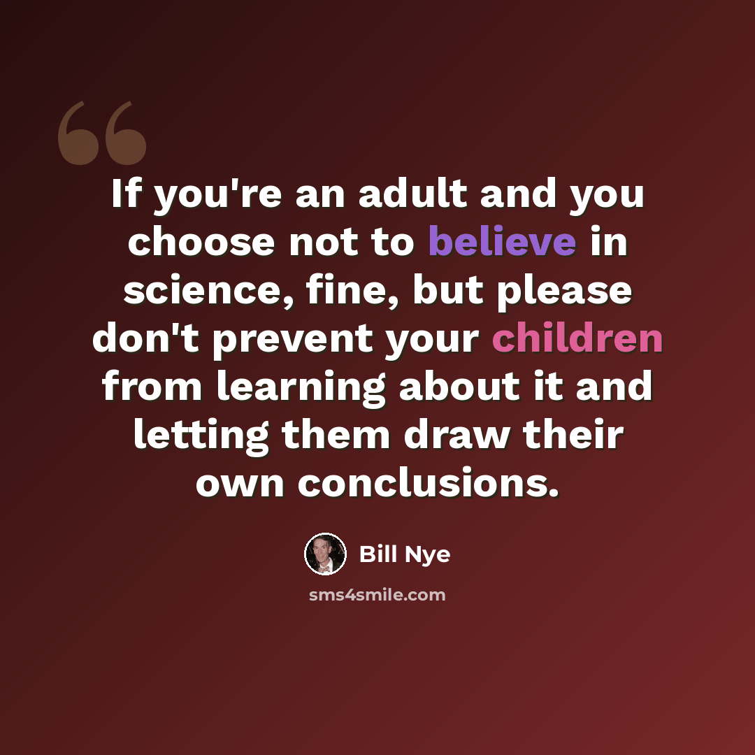 “If you're an adult and you choose not to believe in science, fine, but please don't prevent your children from learning about it and letting them draw their own conclusions.” quote by Bill Nye