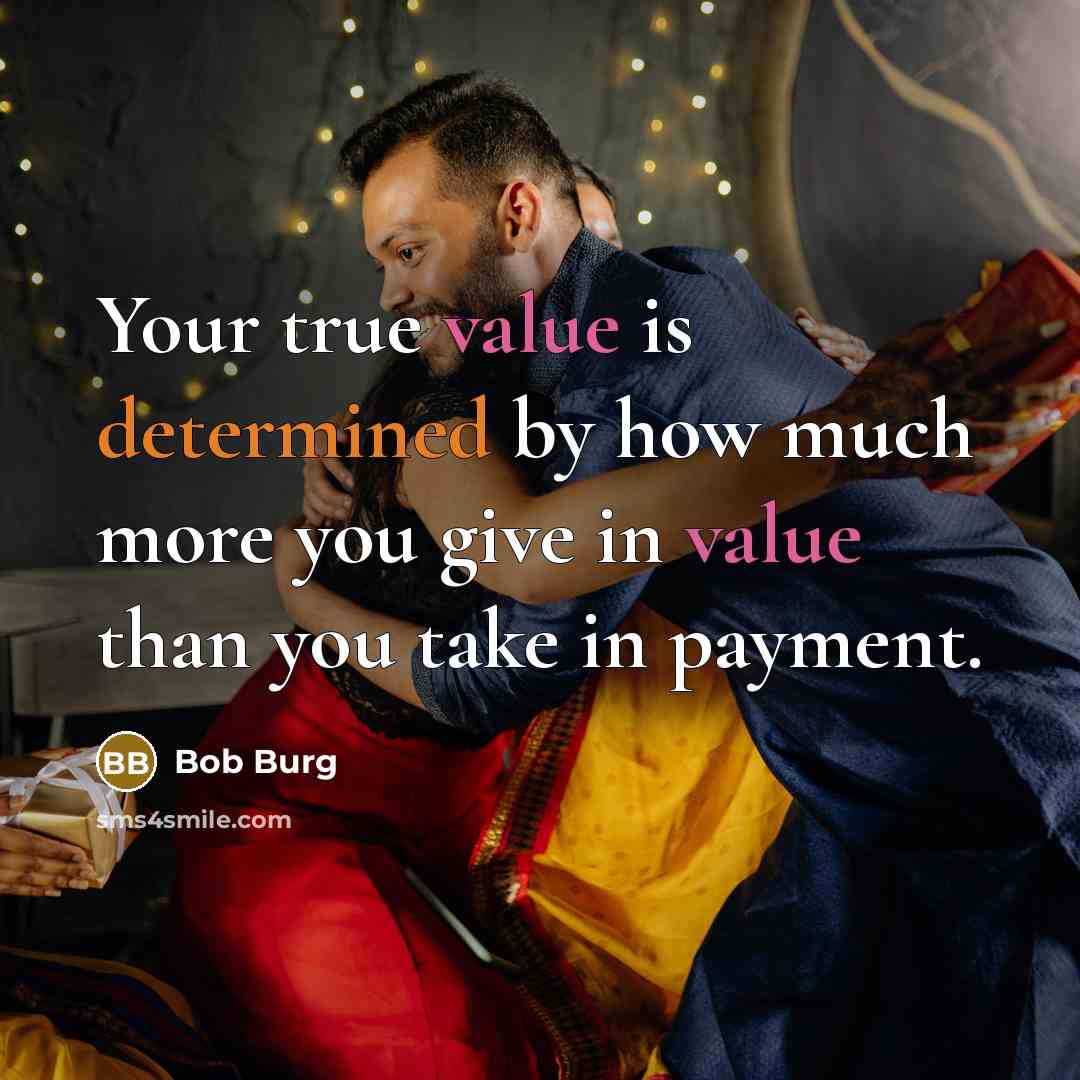 “Your true value is determined by how much more you give in value than you take in payment.” quote by Bob Burg