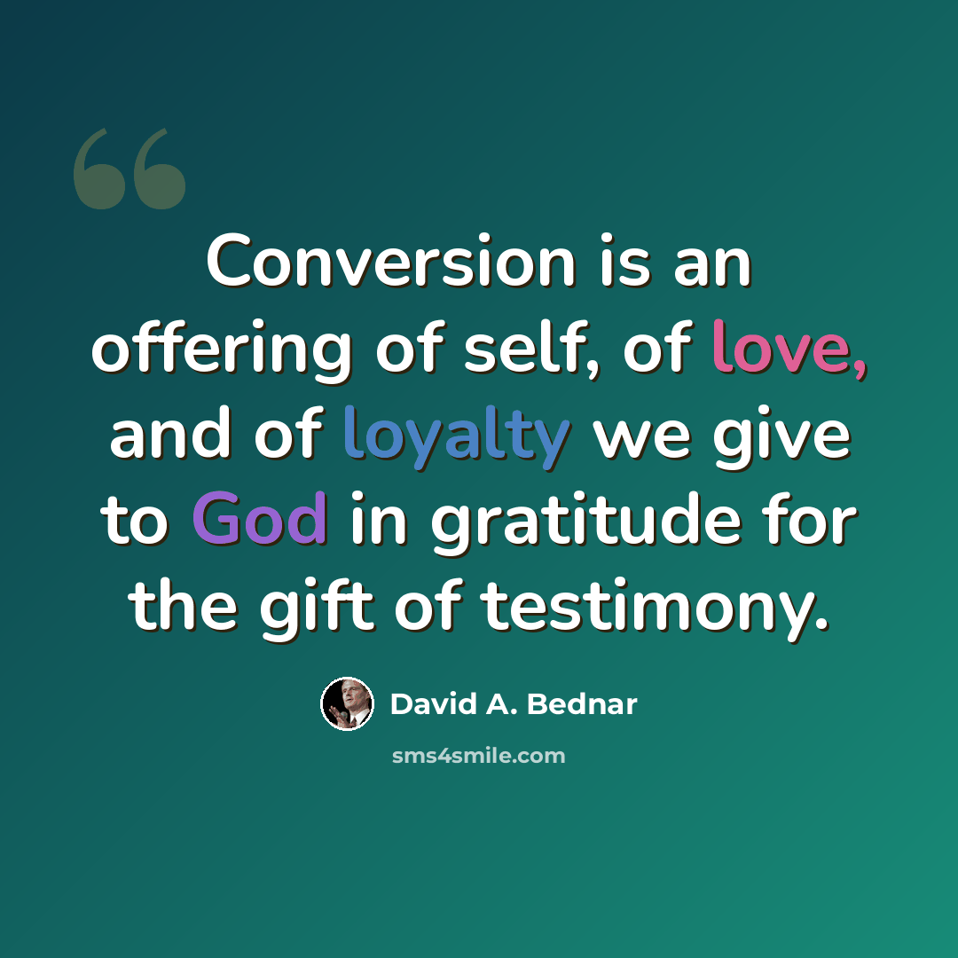 “Conversion is an offering of self, of love, and of loyalty we give to God in gratitude for the gift of testimony.” quote by David A. Bednar