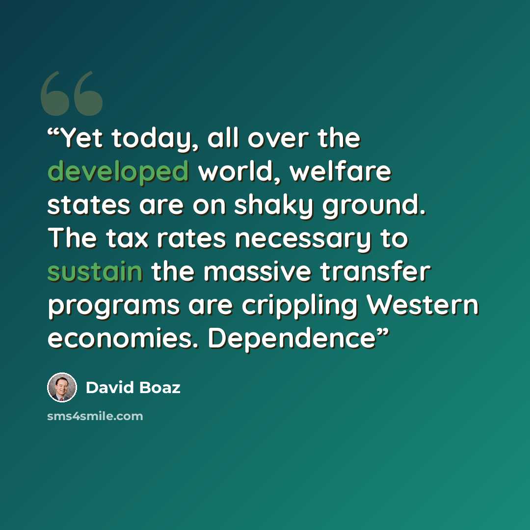 “Yet today, all over the developed world, welfare states are on shaky ground. The tax rates necessary to sustain the massive transfer programs are crippling Western economies. Dependence” quote by David Boaz
