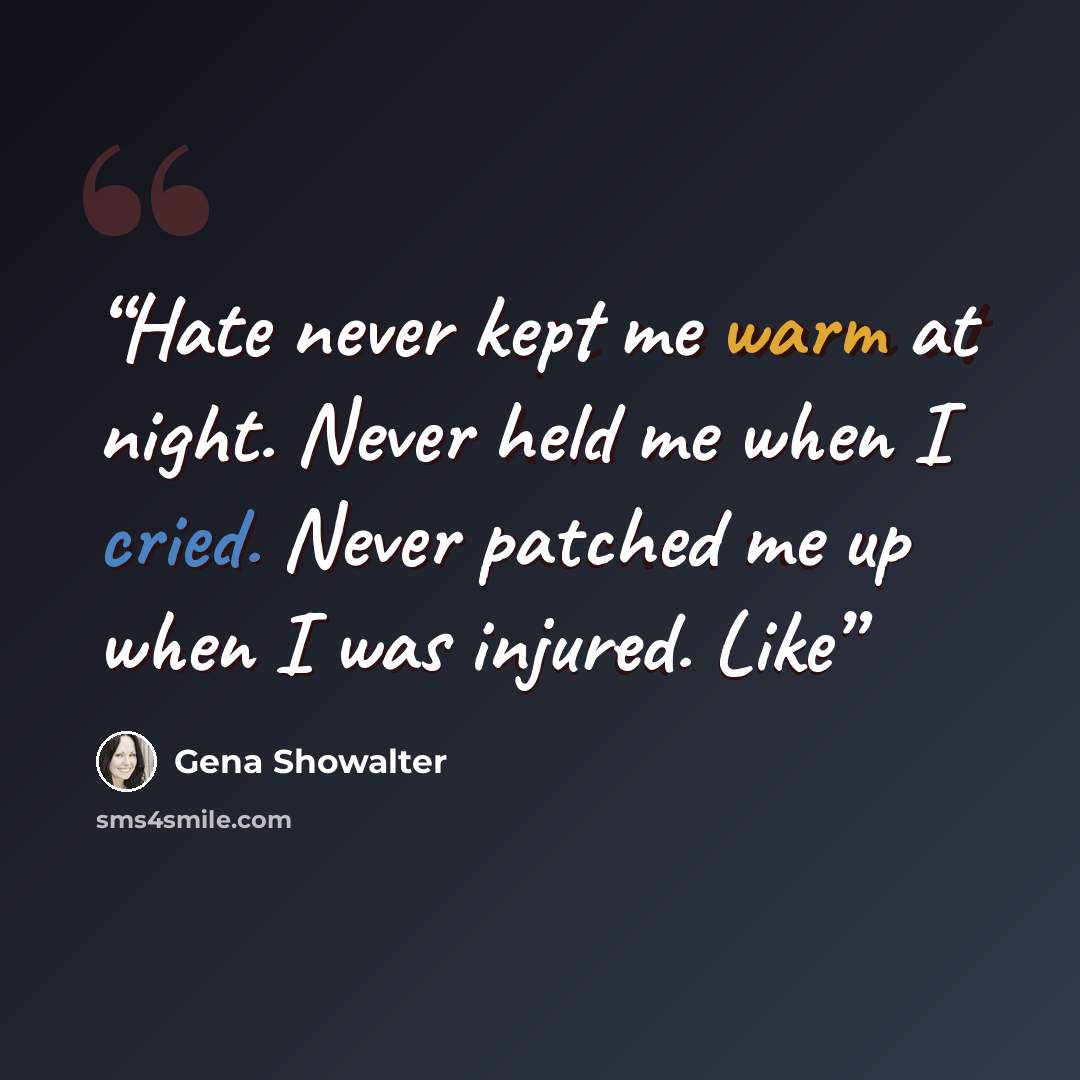 “Hate never kept me warm at night. Never held me when I cried. Never patched me up when I was injured. Like” quote by Gena Showalter