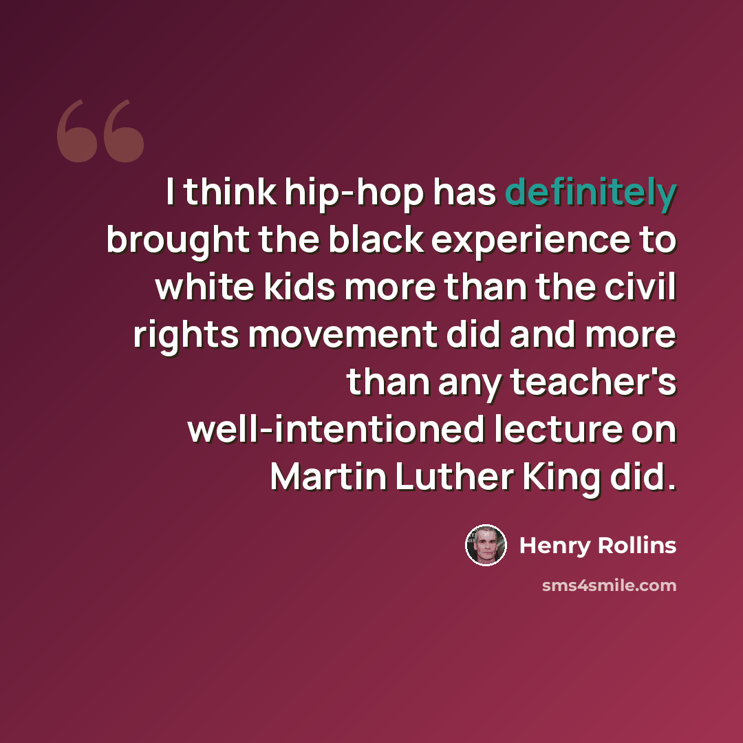 “I think hip-hop has definitely brought the black experience to white kids more than the civil rights movement did and more than any teacher's well-intentioned lecture on Martin Luther King did.” quote by Henry Rollins
