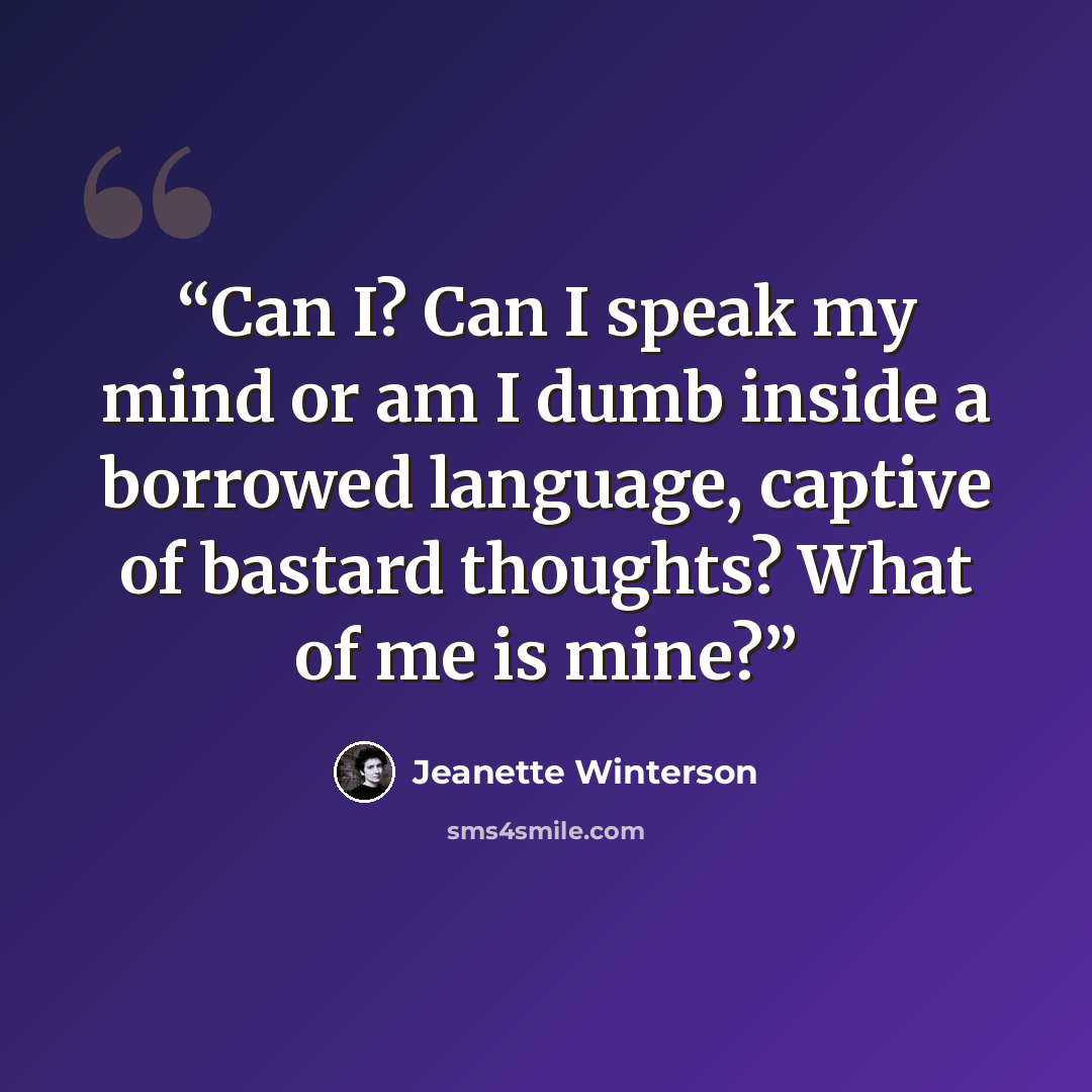 “Can I? Can I speak my mind or am I dumb inside a borrowed language, captive of bastard thoughts? What of me is mine?” quote by Jeanette Winterson