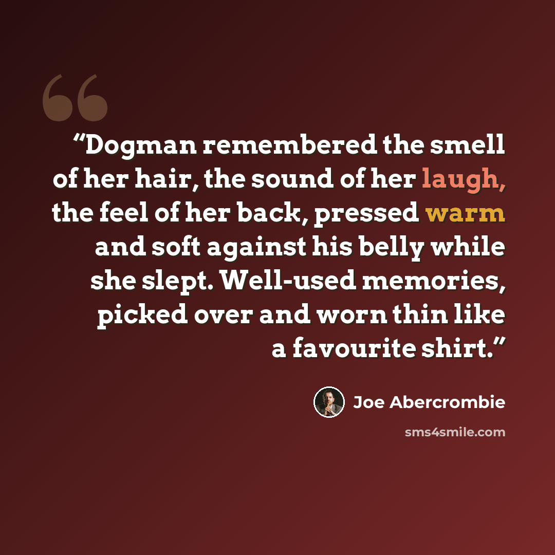 “Dogman remembered the smell of her hair, the sound of her laugh, the feel of her back, pressed warm and soft against his belly while she slept. Well-used memories, picked over and worn thin like a favourite shirt.” quote by Joe Abercrombie