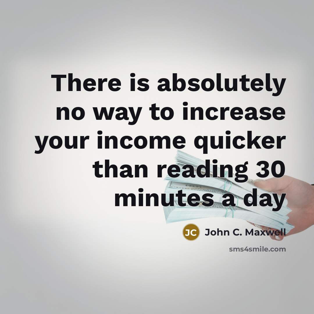 “There is absolutely no way to increase your income quicker than reading 30 minutes a day” quote by John C. Maxwell