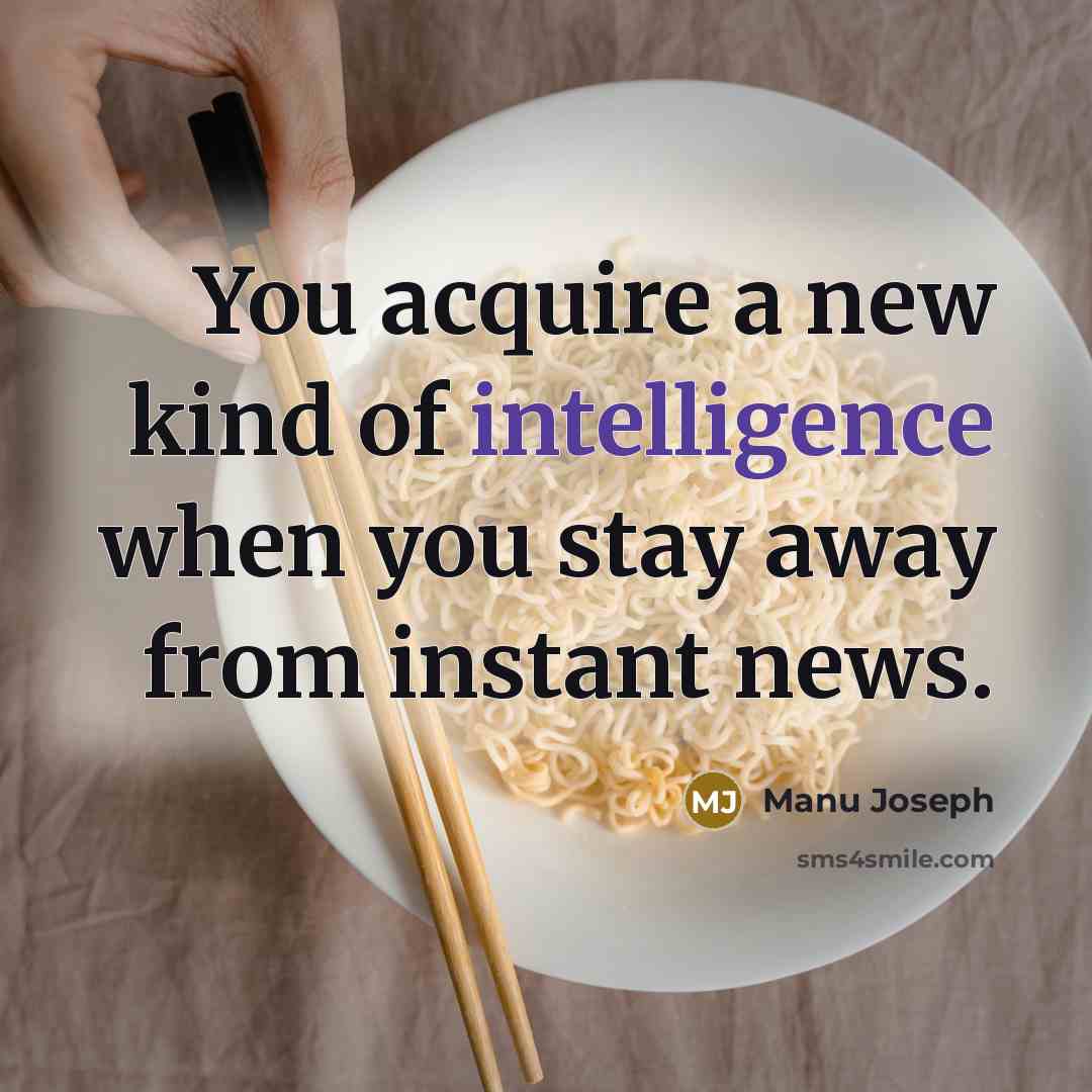 “You acquire a new kind of intelligence when you stay away from instant news.” quote by Manu Joseph
