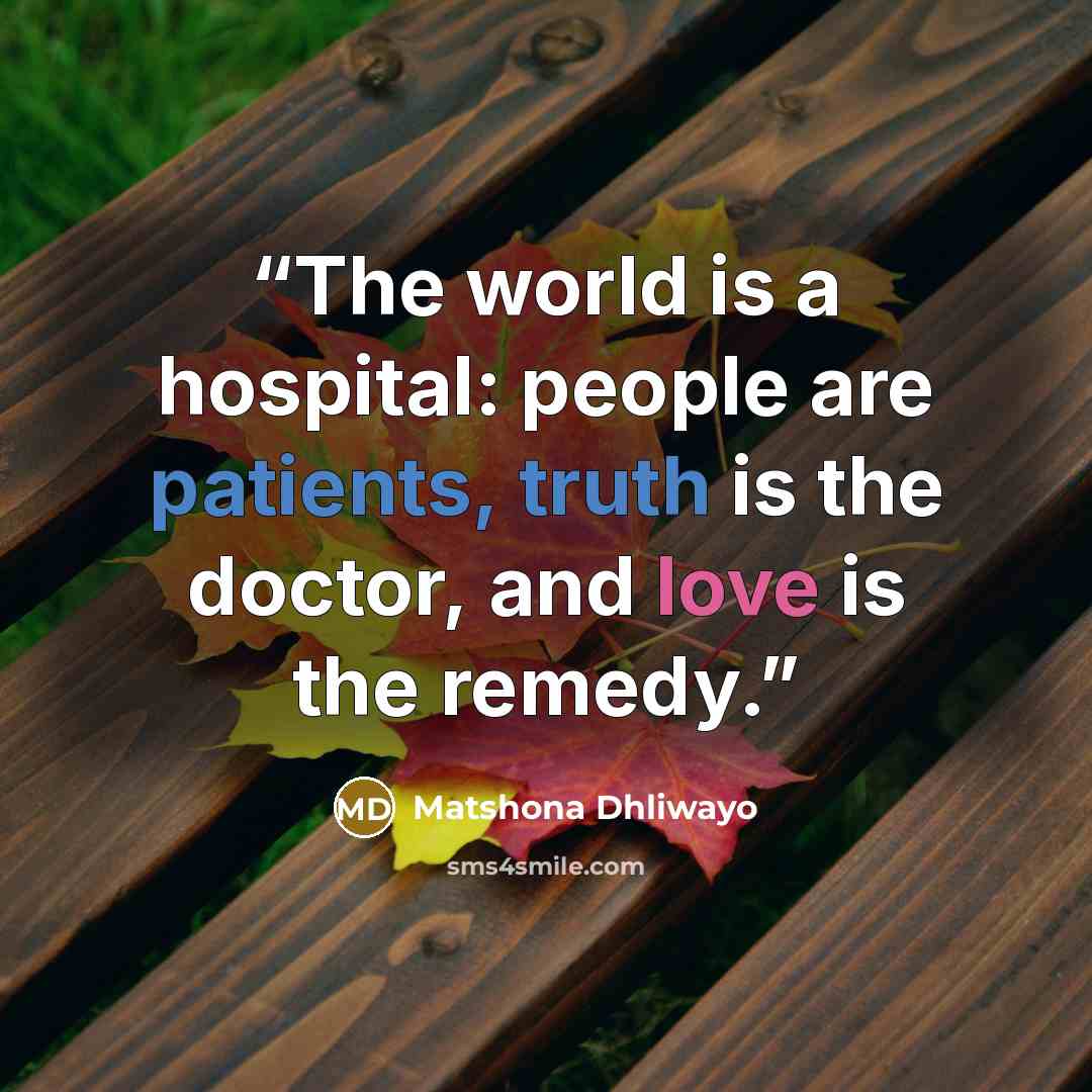 “The world is a hospital: people are patients, truth is the doctor, and love is the remedy.” quote by Matshona Dhliwayo
