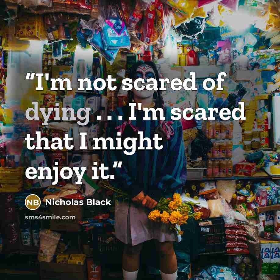 “I'm not scared of dying . . . I'm scared that I might enjoy it.” quote by Nicholas Black