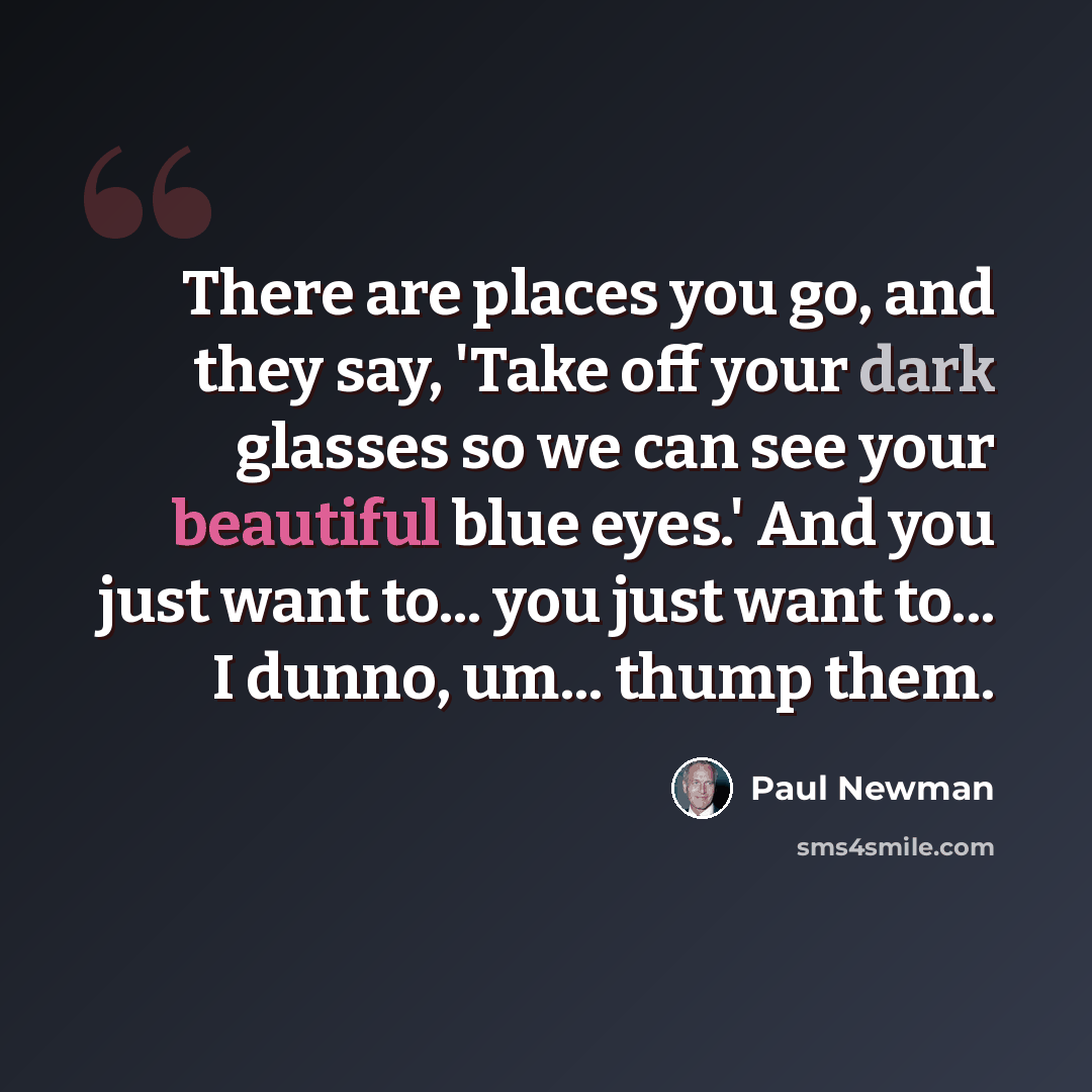 “There are places you go, and they say, 'Take off your dark glasses so we can see your beautiful blue eyes.' And you just want to... you just want to... I dunno, um... thump them.” quote by Paul Newman