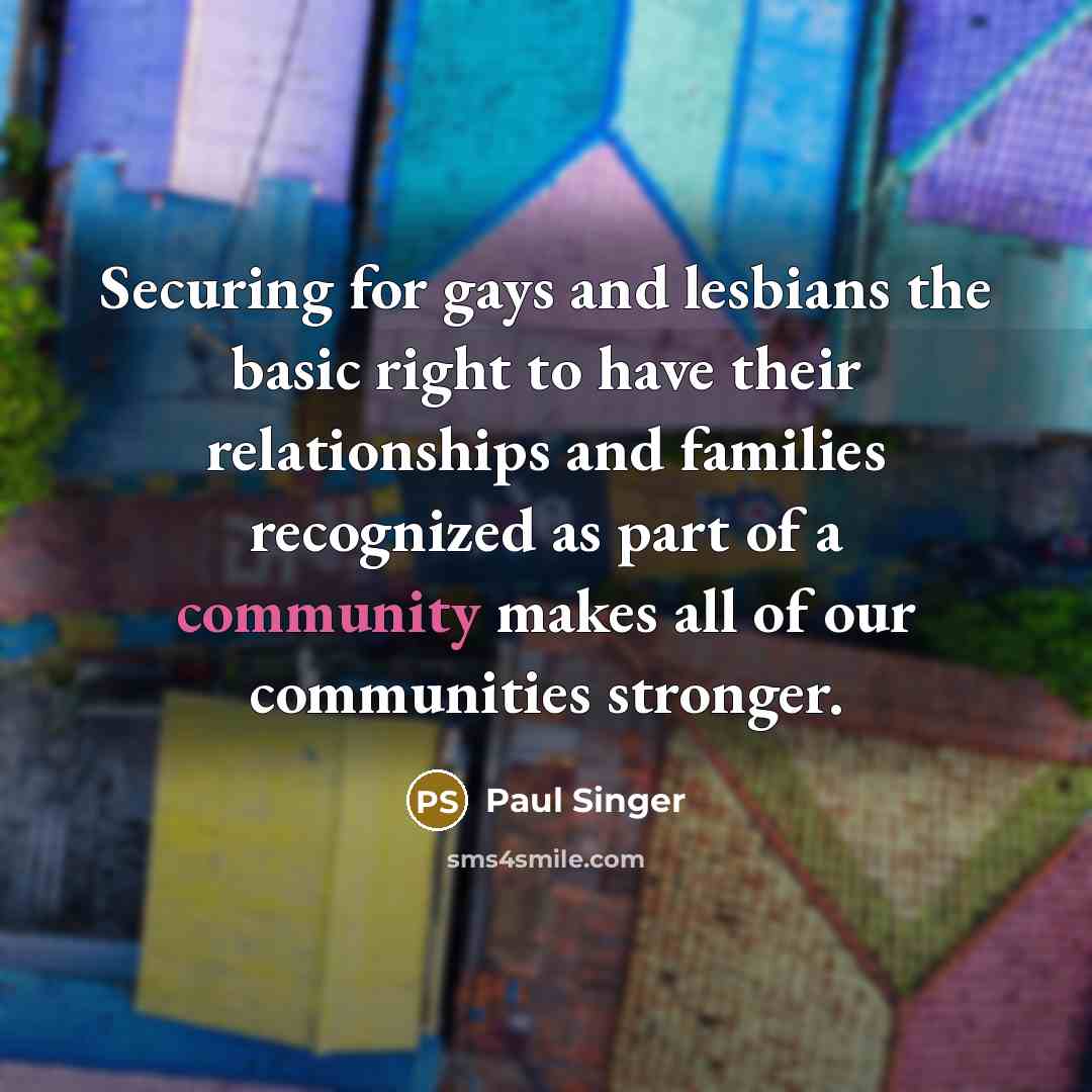 “Securing for gays and lesbians the basic right to have their relationships and families recognized as part of a community makes all of our communities stronger.” quote by Paul Singer