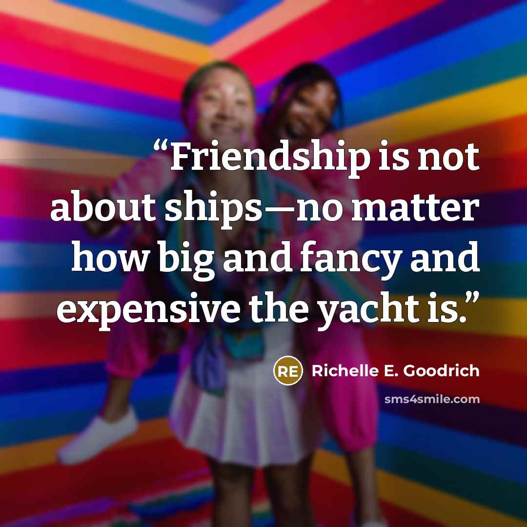 “Friendship is not about ships—no matter how big and fancy and expensive the yacht is.” quote by Richelle E. Goodrich