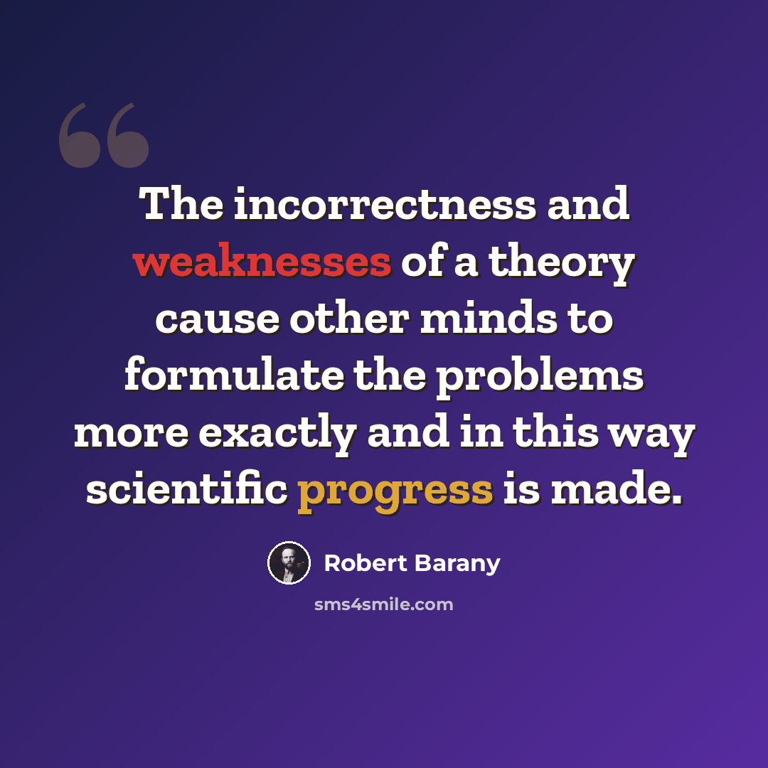 “The incorrectness and weaknesses of a theory cause other minds to formulate the problems more exactly and in this way scientific progress is made.” quote by Robert Barany