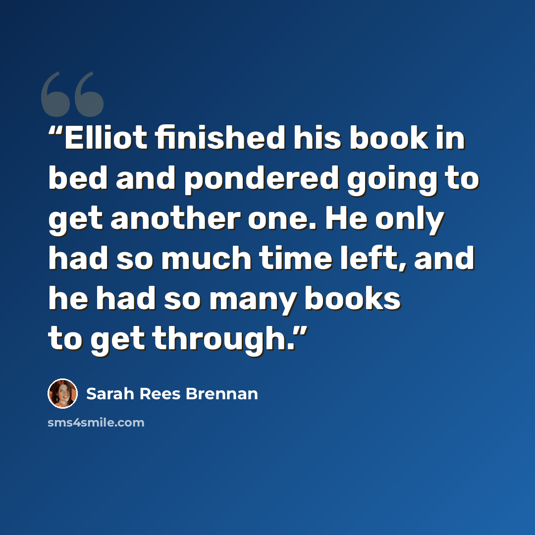 “Elliot finished his book in bed and pondered going to get another one. He only had so much time left, and he had so many books to get through.” quote by Sarah Rees Brennan
