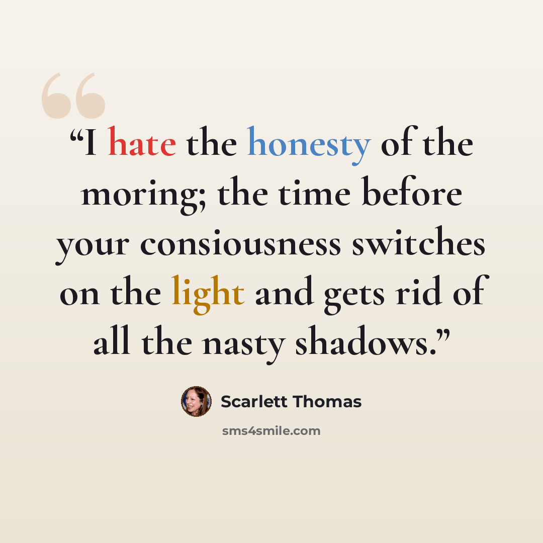 “I hate the honesty of the moring; the time before your consiousness switches on the light and gets rid of all the nasty shadows.” quote by Scarlett Thomas