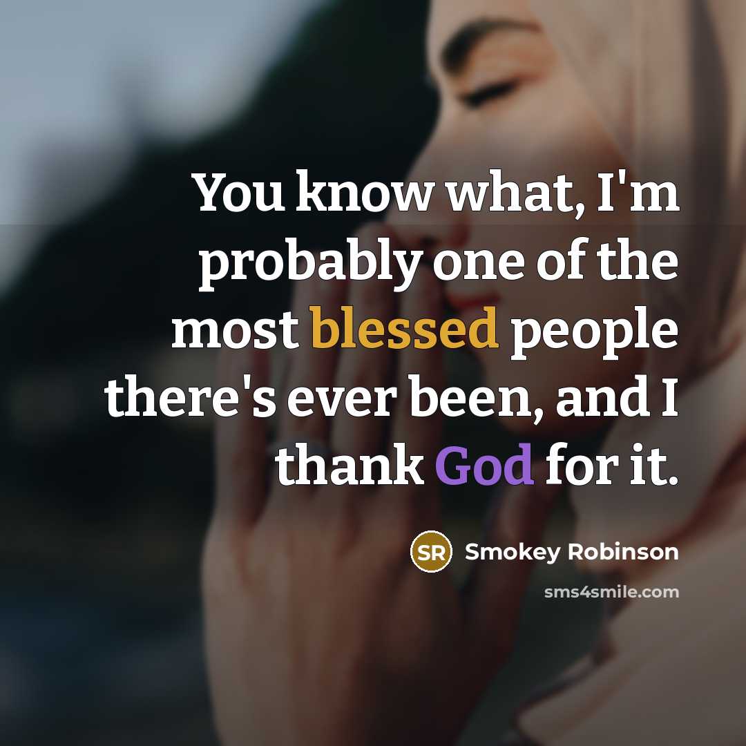 “You know what, I'm probably one of the most blessed people there's ever been, and I thank God for it.” quote by Smokey Robinson