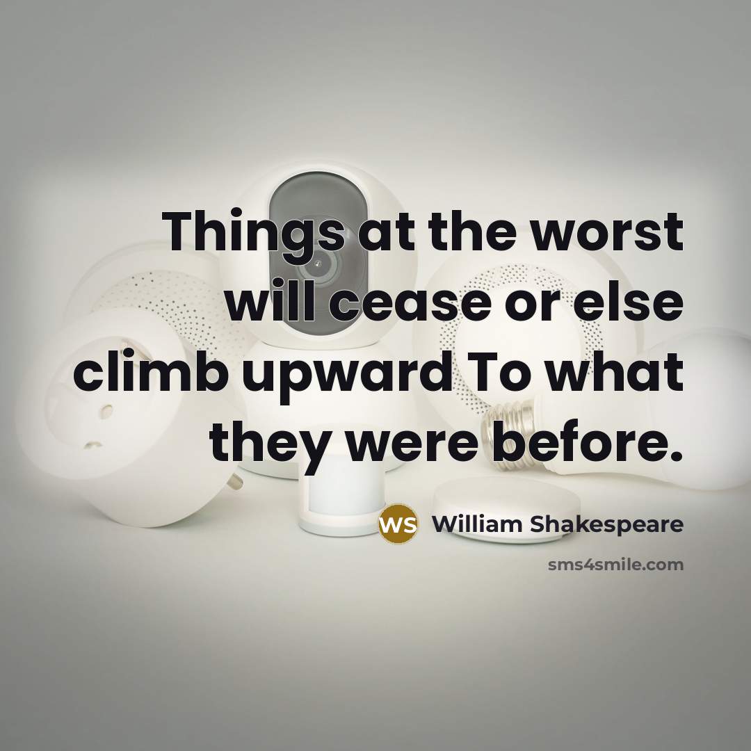 “Things at the worst will cease or else climb upward To what they were before.” quote by William Shakespeare