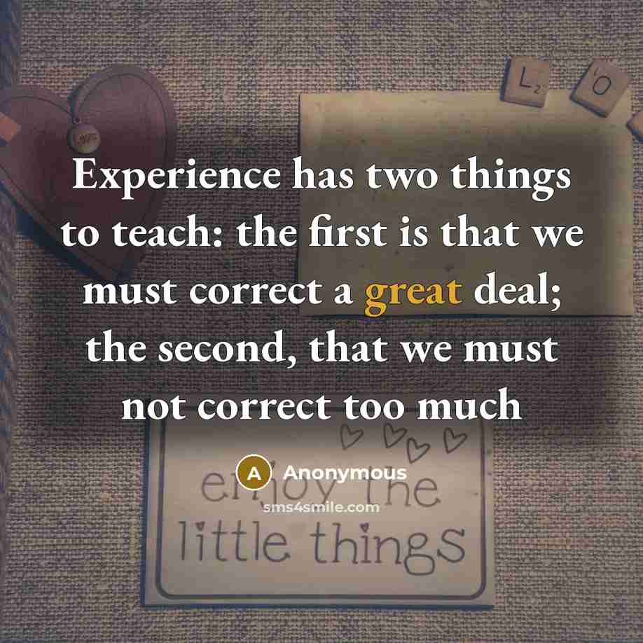 “Experience has two things to teach: the first is that we must correct a great deal; the second, that we must not correct too much” quote by Anonymous